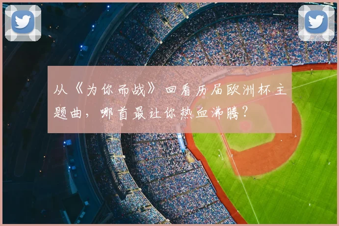 从《为你而战》回看历届欧洲杯主题曲，哪首最让你热血沸腾？