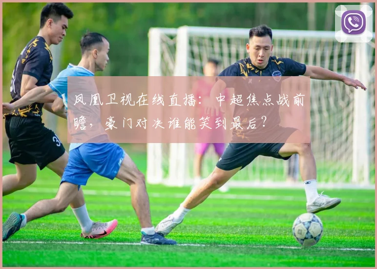 凤凰卫视在线直播：中超焦点战前瞻，豪门对决谁能笑到最后？