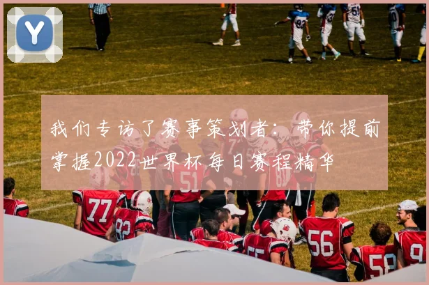 我们专访了赛事策划者：带你提前掌握2022世界杯每日赛程精华
