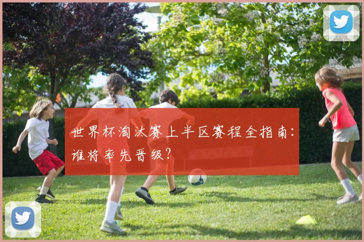 世界杯淘汰赛上半区赛程全指南：谁将率先晋级？