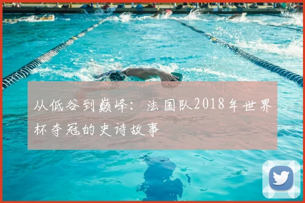 从低谷到巅峰：法国队2018年世界杯夺冠的史诗故事