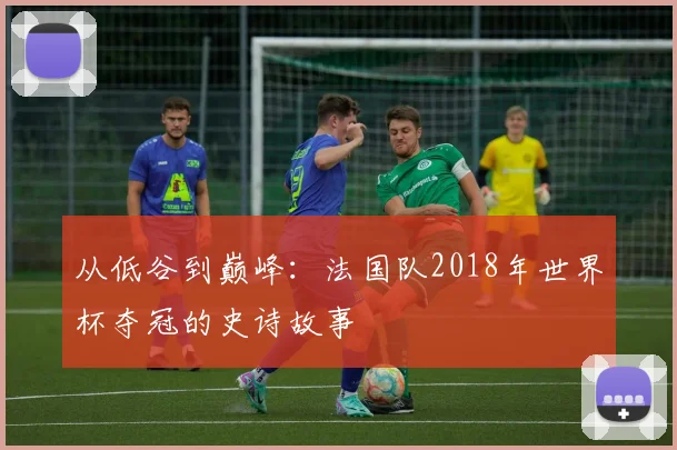 从低谷到巅峰：法国队2018年世界杯夺冠的史诗故事