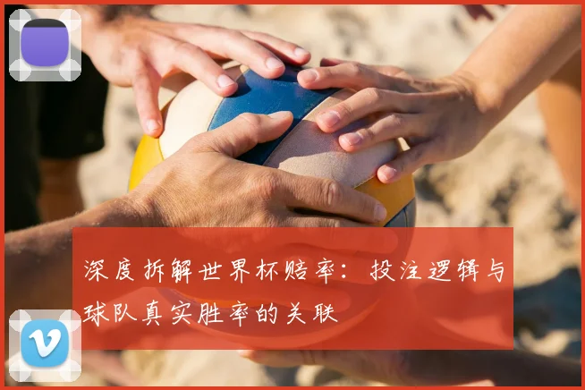 深度拆解世界杯赔率：投注逻辑与球队真实胜率的关联
