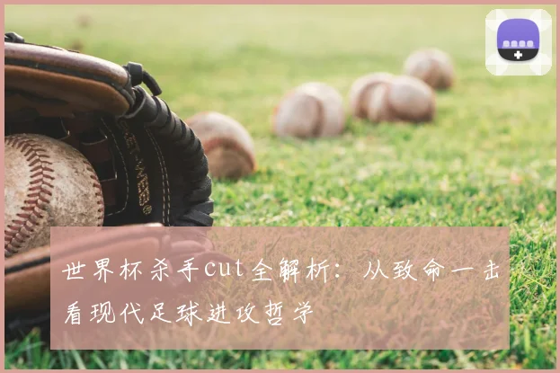世界杯杀手cut全解析:从致命一击看现代足球进攻哲学