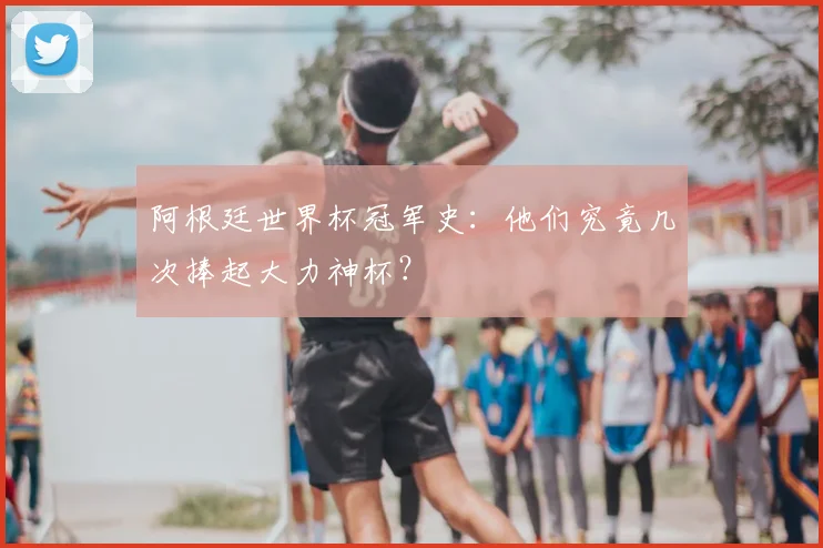 阿根廷世界杯冠军史：他们究竟几次捧起大力神杯？