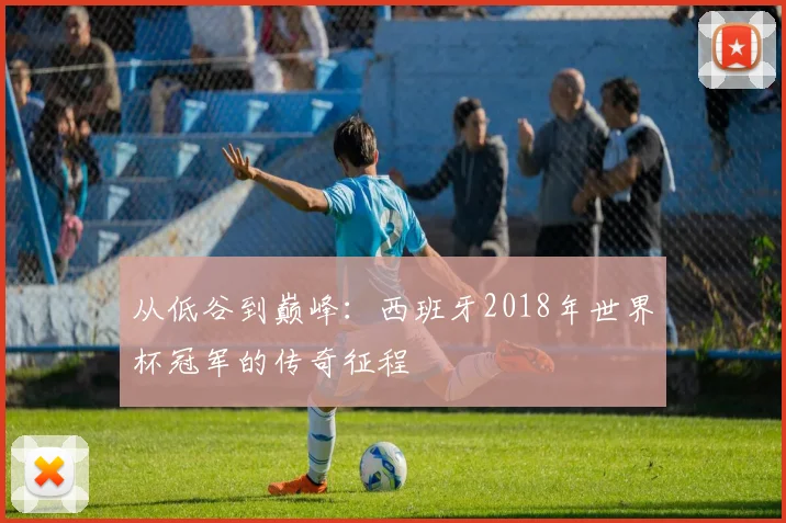 从低谷到巅峰：西班牙2018年世界杯冠军的传奇征程