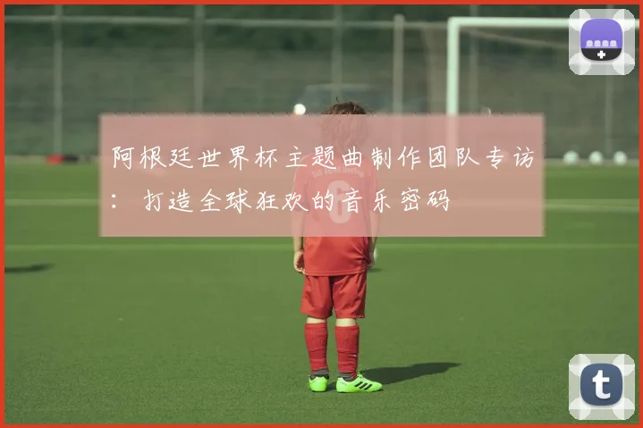 阿根廷世界杯主题曲制作团队专访：打造全球狂欢的音乐密码