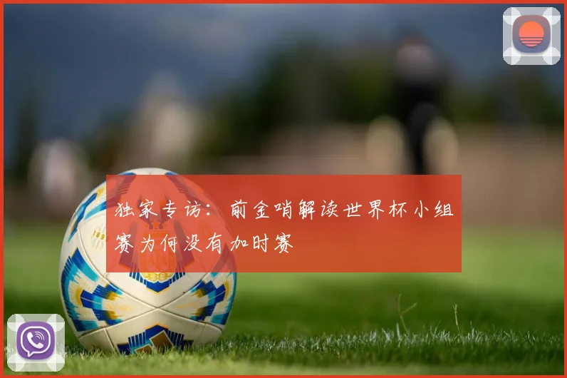 独家专访：前金哨解读世界杯小组赛为何没有加时赛