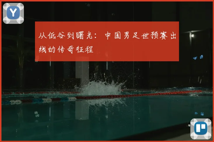 从低谷到曙光：中国男足世预赛出线的传奇征程