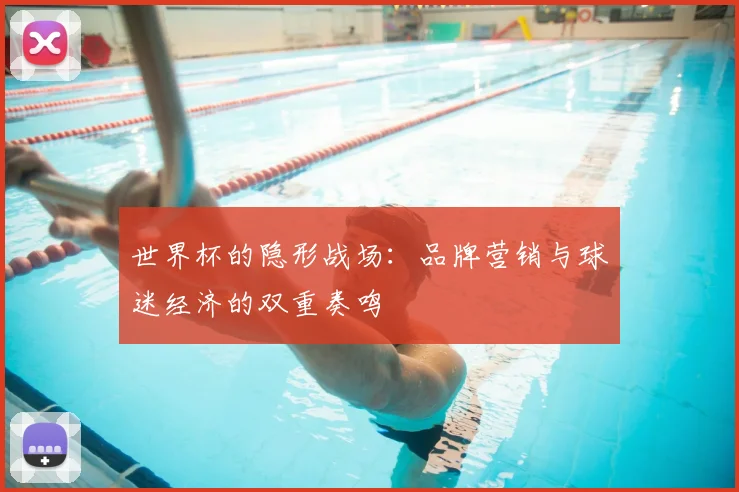 世界杯的隐形战场:品牌营销与球迷经济的双重奏鸣