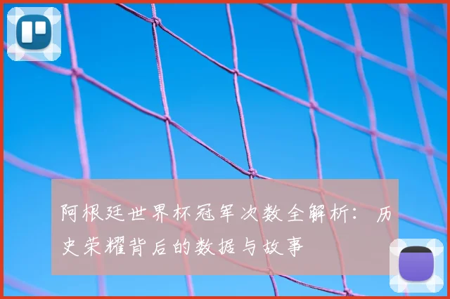 阿根廷世界杯冠军次数全解析：历史荣耀背后的数据与故事