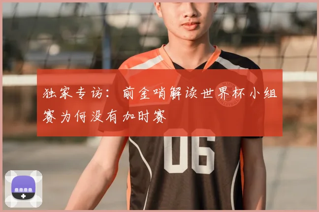 独家专访：前金哨解读世界杯小组赛为何没有加时赛