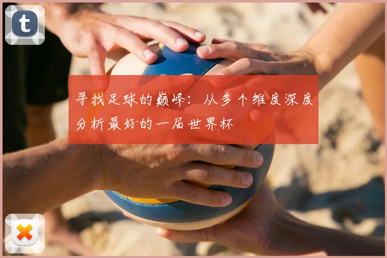 寻找足球的巅峰：从多个维度深度分析最好的一届世界杯
