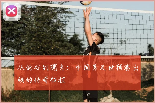 从低谷到曙光：中国男足世预赛出线的传奇征程