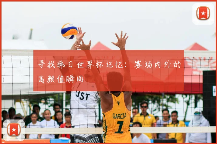 寻找韩日世界杯记忆：赛场内外的高颜值瞬间