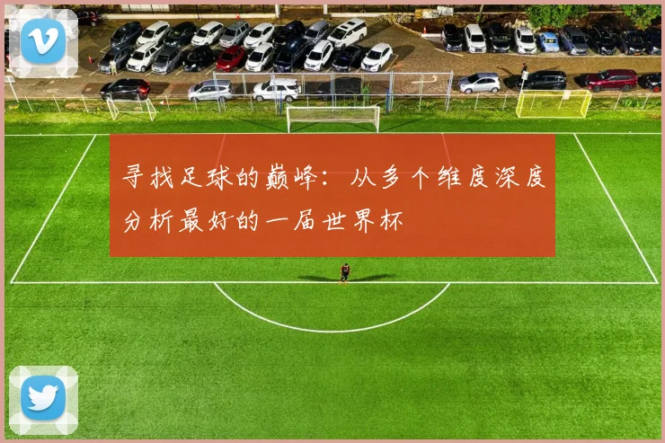 寻找足球的巅峰：从多个维度深度分析最好的一届世界杯