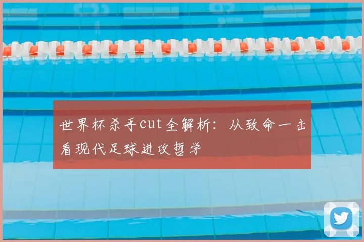 世界杯杀手cut全解析：从致命一击看现代足球进攻哲学