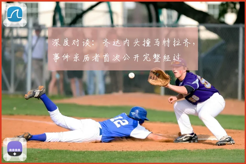 深度对谈：齐达内头撞马特拉齐，事件亲历者首次公开完整经过