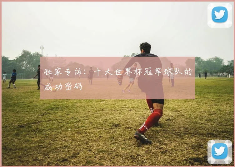 独家专访:十大世界杯冠军球队的成功密码