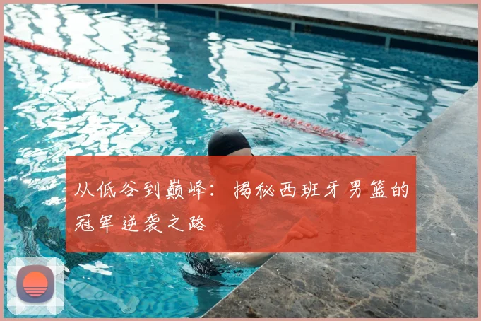从低谷到巅峰：揭秘西班牙男篮的冠军逆袭之路