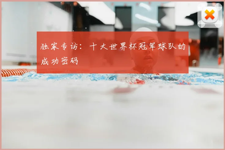 独家专访:十大世界杯冠军球队的成功密码