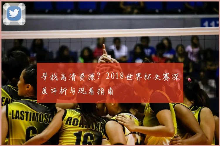 寻找高清资源？2018世界杯决赛深度评析与观看指南