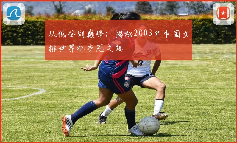从低谷到巅峰：揭秘2003年中国女排世界杯夺冠之路