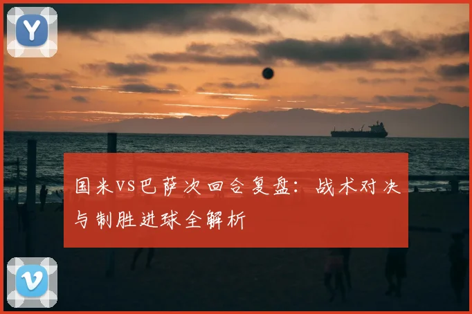 国米vs巴萨次回合复盘：战术对决与制胜进球全解析