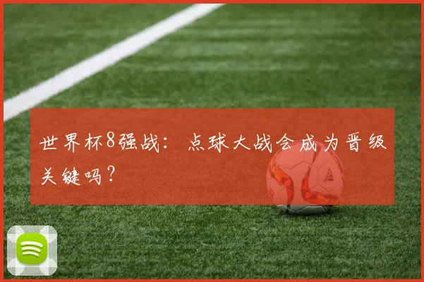 世界杯8强战:点球大战会成为晋级关键吗?