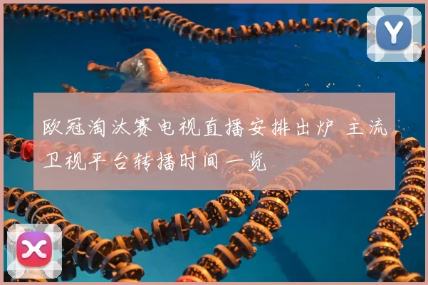 欧冠淘汰赛电视直播安排出炉 主流卫视平台转播时间一览