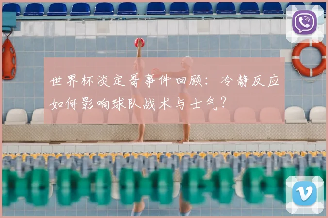 世界杯淡定哥事件回顾:冷静反应如何影响球队战术与士气?