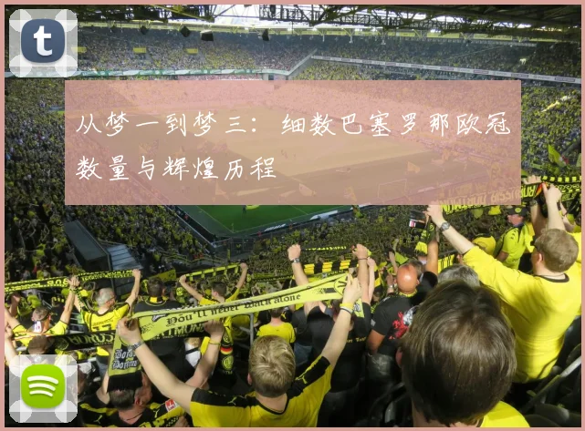 从梦一到梦三:细数巴塞罗那欧冠数量与辉煌历程