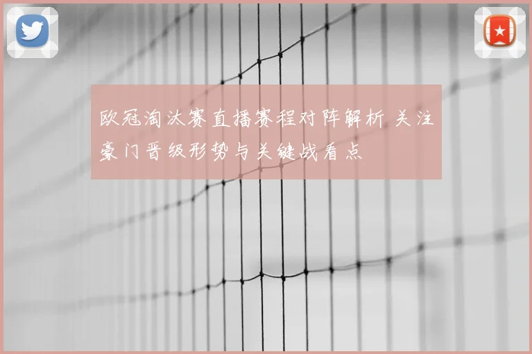 欧冠淘汰赛直播赛程对阵解析 关注豪门晋级形势与关键战看点