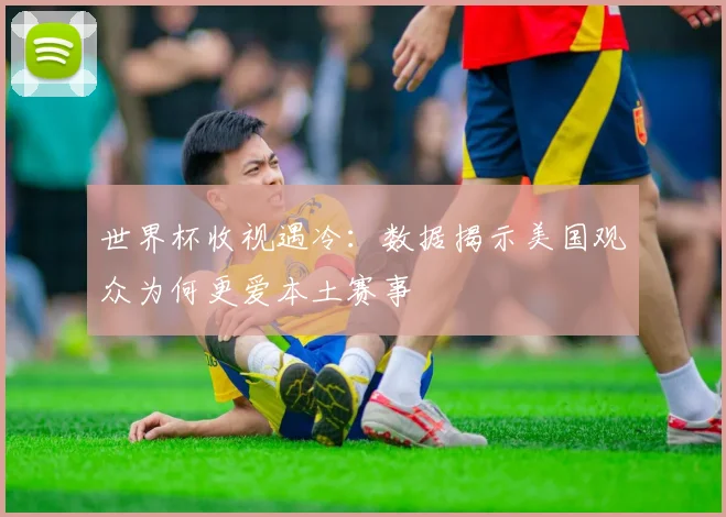 世界杯收视遇冷：数据揭示美国观众为何更爱本土赛事