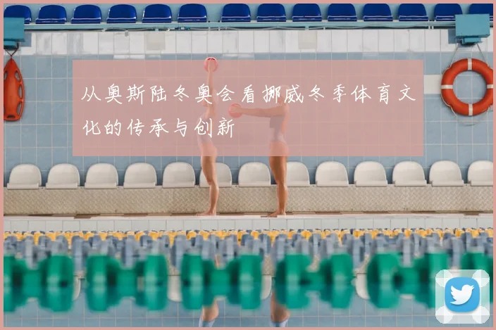 从奥斯陆冬奥会看挪威冬季体育文化的传承与创新