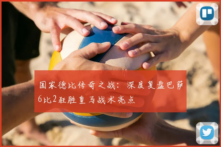 国家德比传奇之战:深度复盘巴萨6比2狂胜皇马战术亮点