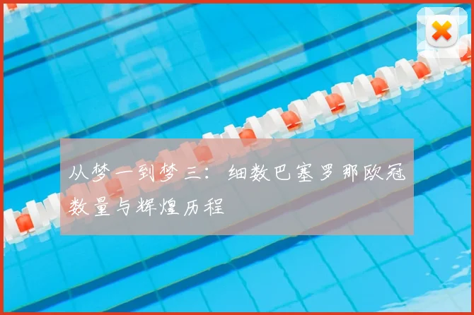 从梦一到梦三:细数巴塞罗那欧冠数量与辉煌历程