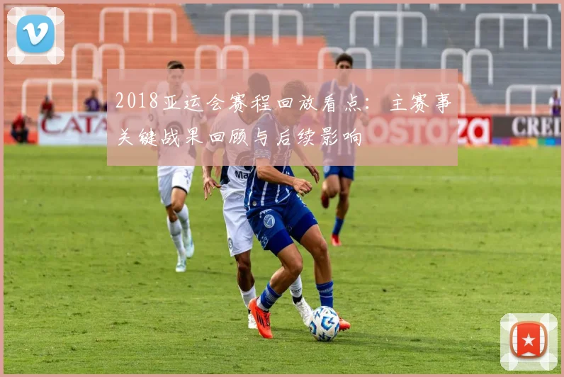 2018亚运会赛程回放看点:主赛事关键战果回顾与后续影响