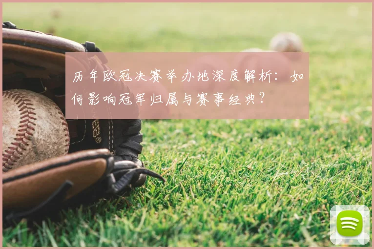 历年欧冠决赛举办地深度解析:如何影响冠军归属与赛事经典?