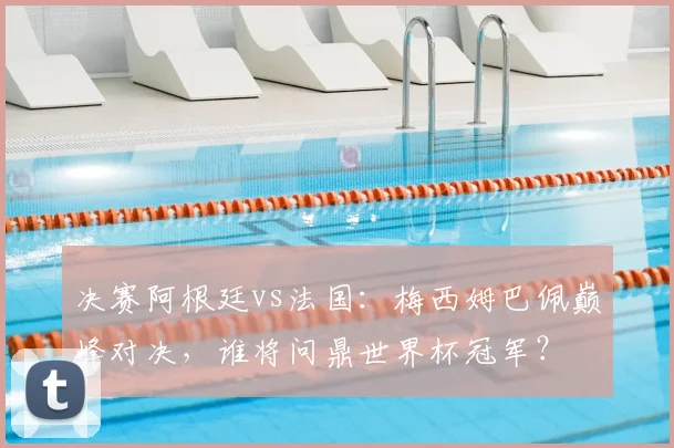 决赛阿根廷vs法国：梅西姆巴佩巅峰对决，谁将问鼎世界杯冠军？