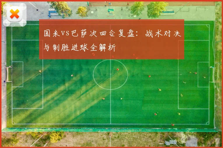 国米vs巴萨次回合复盘：战术对决与制胜进球全解析
