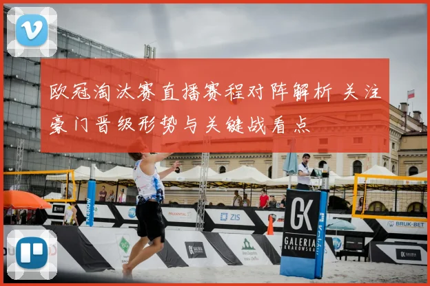 欧冠淘汰赛直播赛程对阵解析 关注豪门晋级形势与关键战看点