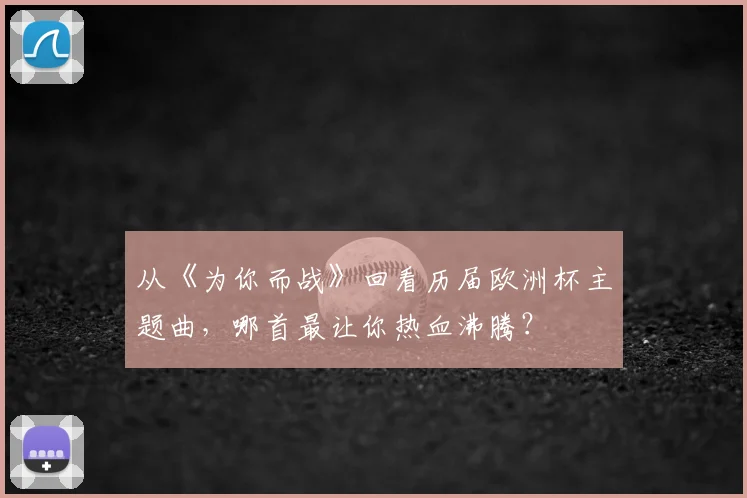 从《为你而战》回看历届欧洲杯主题曲,哪首最让你热血沸腾?