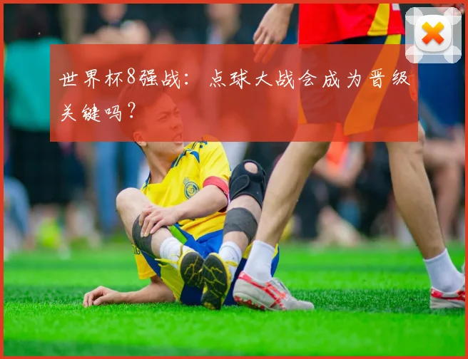 世界杯8强战:点球大战会成为晋级关键吗?